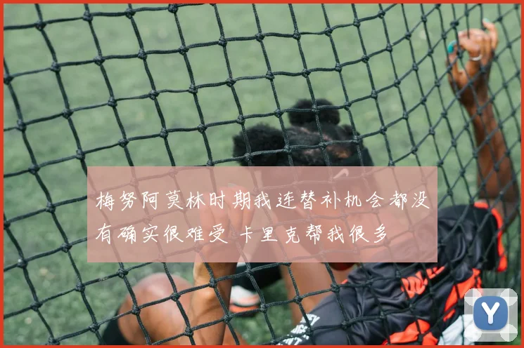 梅努阿莫林时期我连替补机会都没有确实很难受 卡里克帮我很多