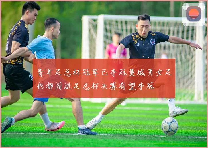 青年足总杯冠军已夺冠曼城男女足也都闯进足总杯决赛有望夺冠