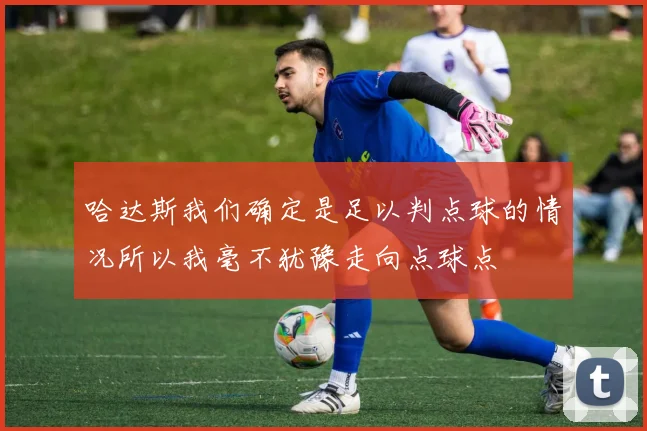 哈达斯我们确定是足以判点球的情况所以我毫不犹豫走向点球点