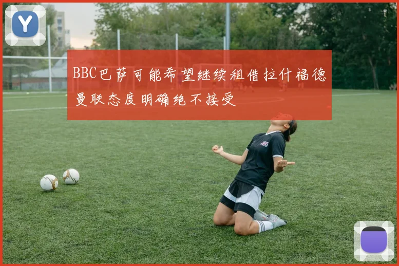 BBC巴萨可能希望继续租借拉什福德曼联态度明确绝不接受