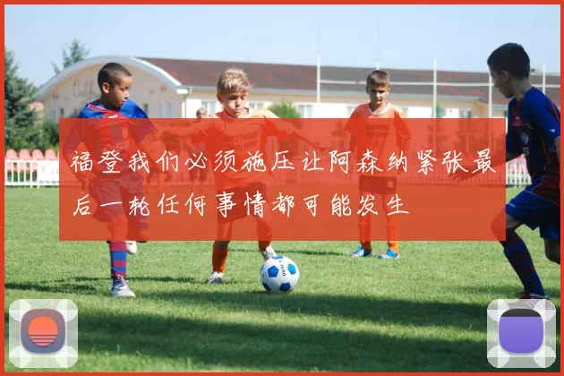 福登我们必须施压让阿森纳紧张最后一轮任何事情都可能发生